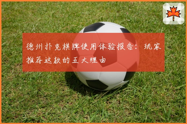 德州扑克棋牌使用体验报告：玩家推荐这款的五大理由