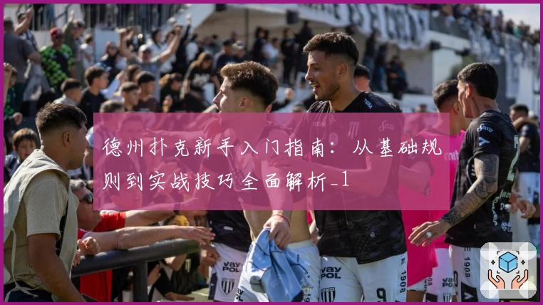 德州扑克新手入门指南：从基础规则到实战技巧全面解析_1