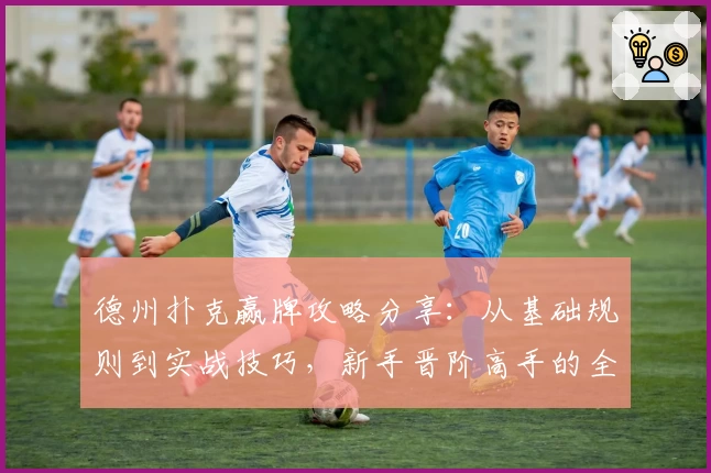 德州扑克赢牌攻略分享：从基础规则到实战技巧，新手晋阶高手的全方位指南