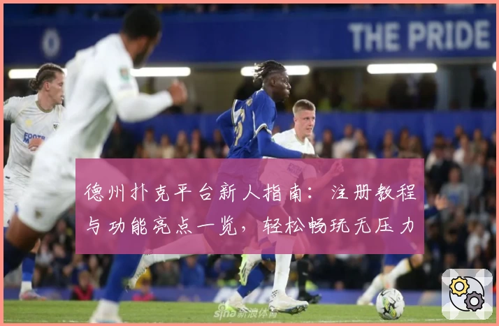 德州扑克平台新人指南：注册教程与功能亮点一览，轻松畅玩无压力