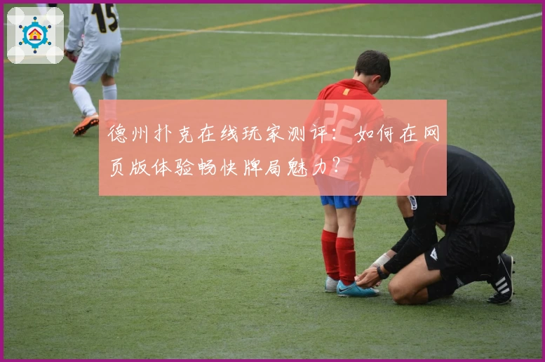 德州扑克在线玩家测评：如何在网页版体验畅快牌局魅力？