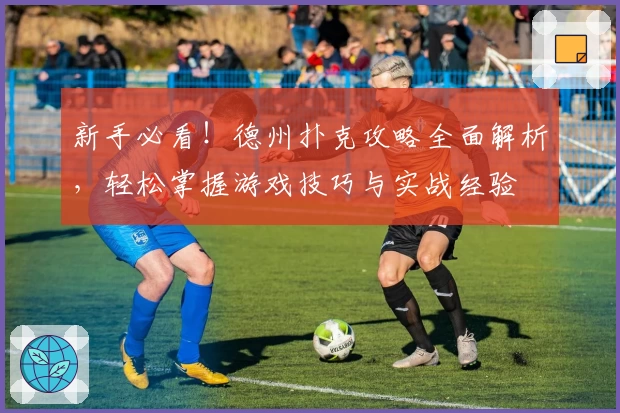 新手必看！德州扑克攻略全面解析，轻松掌握游戏技巧与实战经验