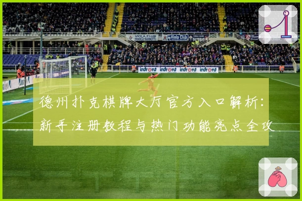 德州扑克棋牌大厅官方入口解析：新手注册教程与热门功能亮点全攻略
