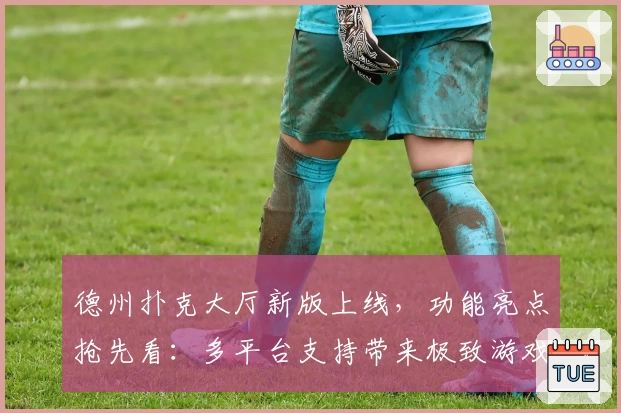 德州扑克大厅新版上线，功能亮点抢先看：多平台支持带来极致游戏体验