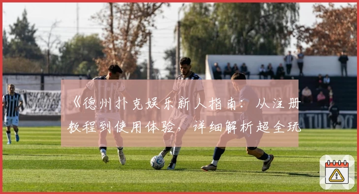 《德州扑克娱乐新人指南：从注册教程到使用体验，详细解析超全玩法亮点》