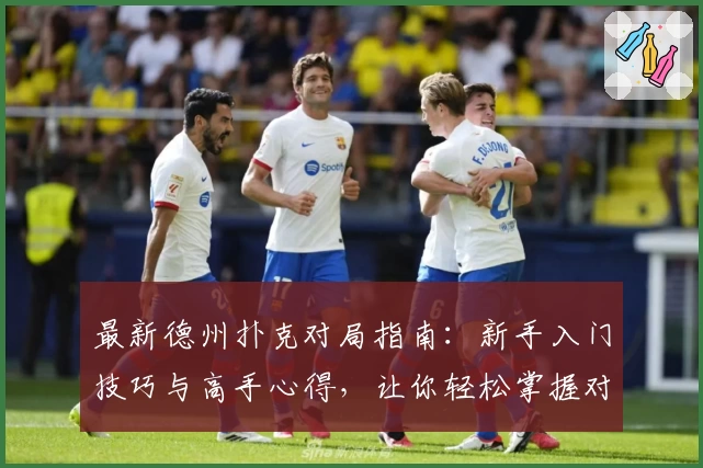 最新德州扑克对局指南：新手入门技巧与高手心得，让你轻松掌握对战策略