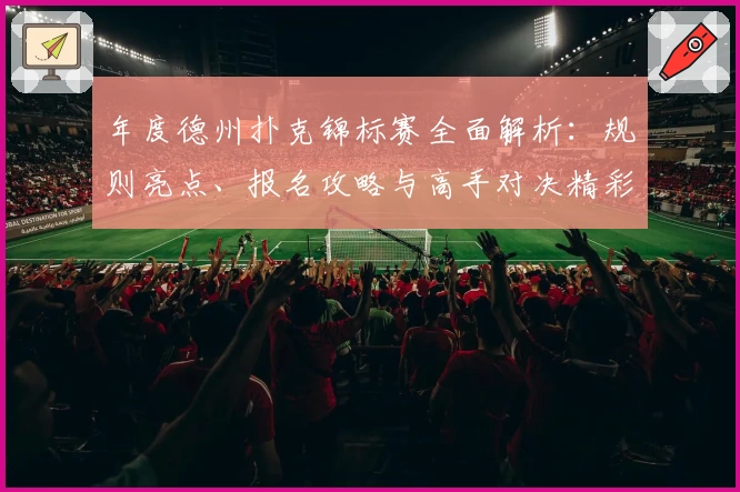 年度德州扑克锦标赛全面解析：规则亮点、报名攻略与高手对决精彩盘点