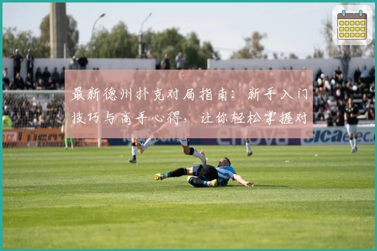 最新德州扑克对局指南：新手入门技巧与高手心得，让你轻松掌握对战策略