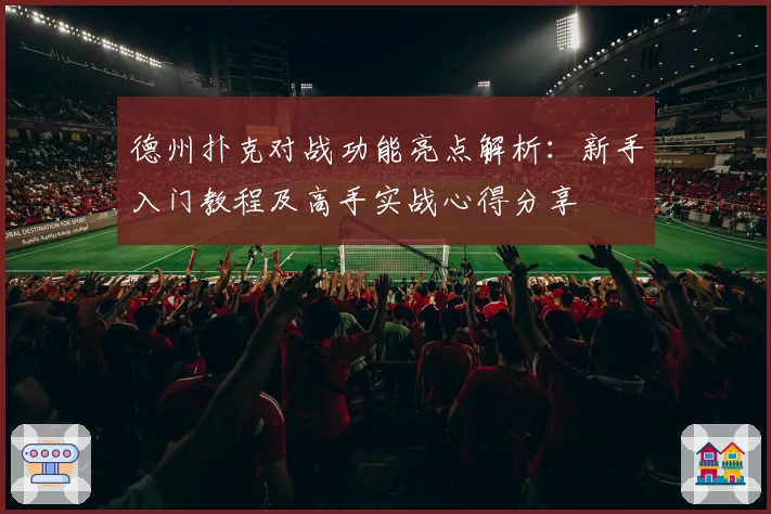 德州扑克对战功能亮点解析：新手入门教程及高手实战心得分享