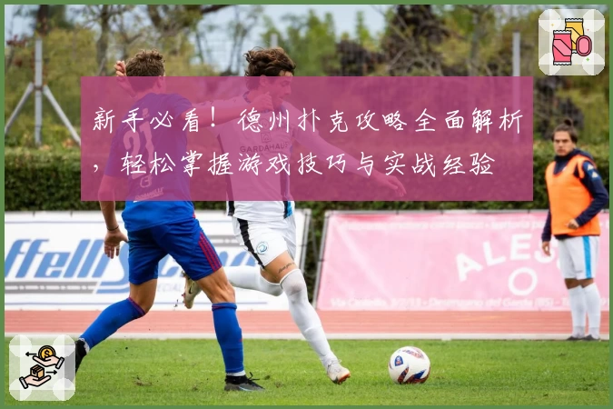 新手必看！德州扑克攻略全面解析，轻松掌握游戏技巧与实战经验