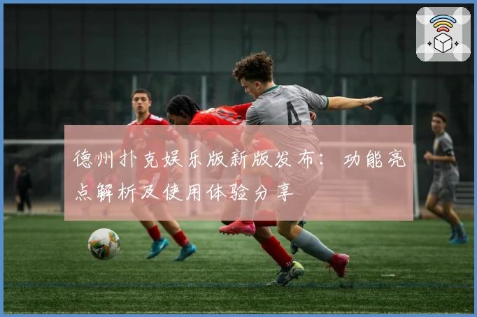 德州扑克娱乐版新版发布：功能亮点解析及使用体验分享