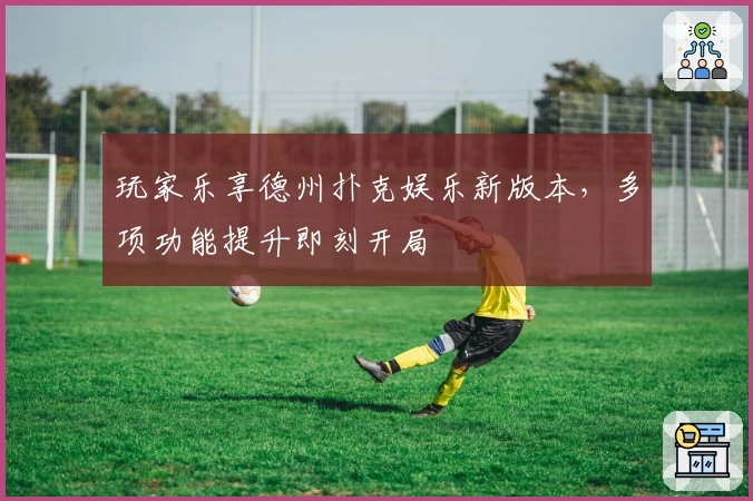 玩家乐享德州扑克娱乐新版本，多项功能提升即刻开局