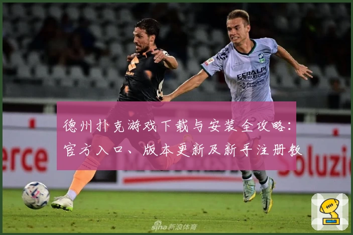 德州扑克游戏下载与安装全攻略：官方入口、版本更新及新手注册教程详解