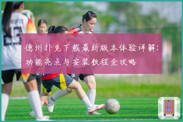 德州扑克下载最新版本体验详解：功能亮点与安装教程全攻略