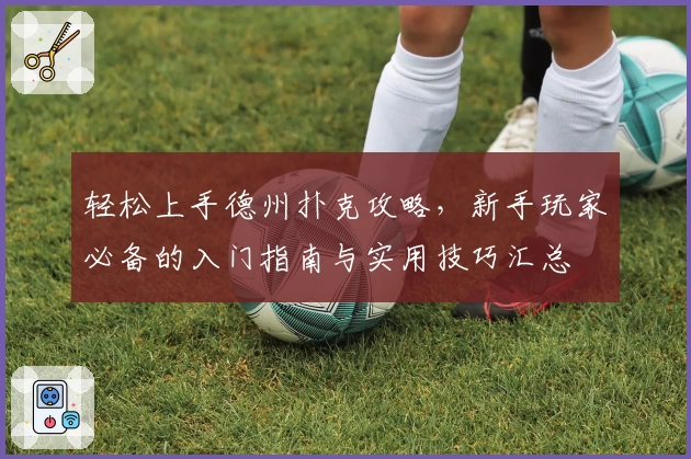 轻松上手德州扑克攻略，新手玩家必备的入门指南与实用技巧汇总