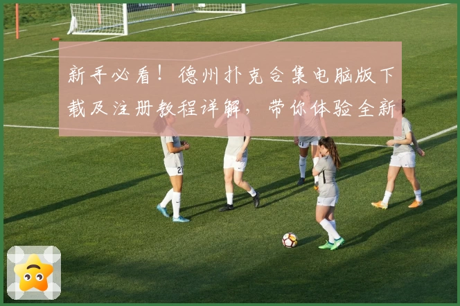 新手必看！德州扑克合集电脑版下载及注册教程详解，带你体验全新玩法魅力