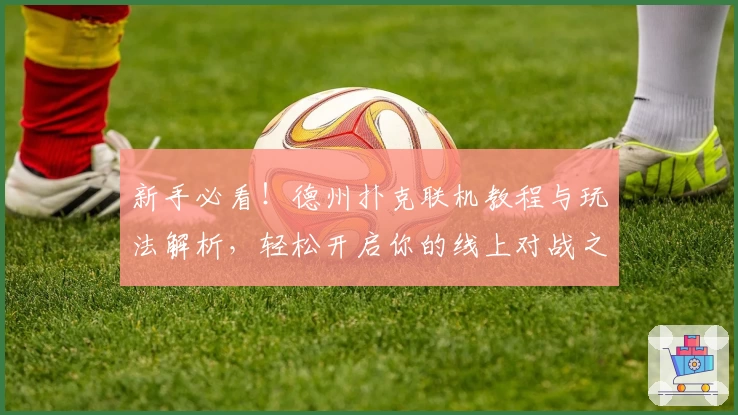 新手必看！德州扑克联机教程与玩法解析，轻松开启你的线上对战之旅