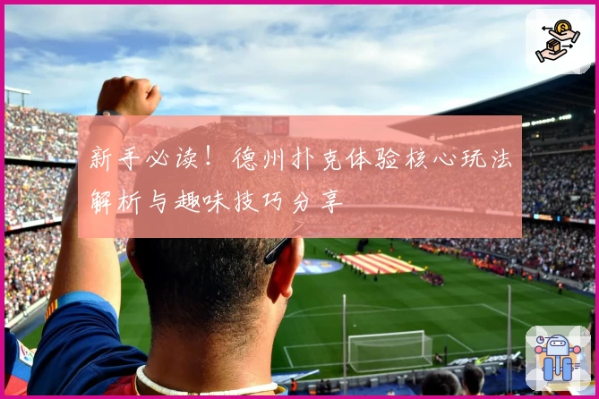 新手必读！德州扑克体验核心玩法解析与趣味技巧分享