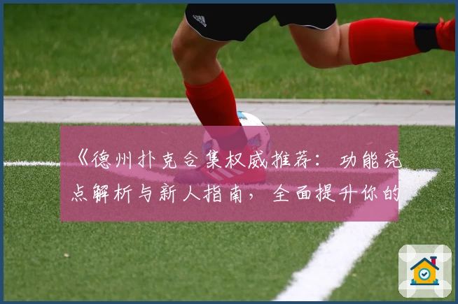 《德州扑克合集权威推荐：功能亮点解析与新人指南，全面提升你的牌局技巧》