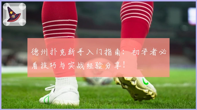 德州扑克新手入门指南：初学者必看技巧与实战经验分享！