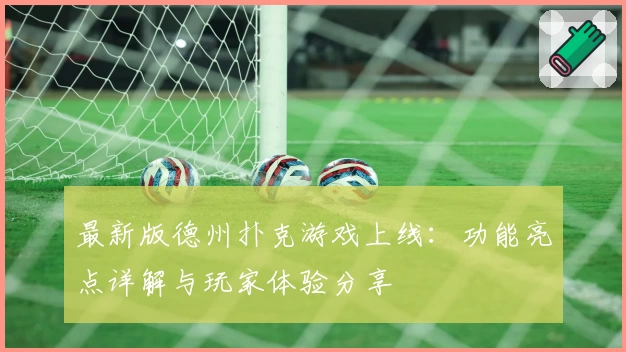 最新版德州扑克游戏上线：功能亮点详解与玩家体验分享