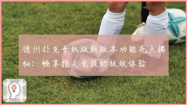 德州扑克手机版新版本功能亮点揭秘：畅享指尖竞技的极致体验