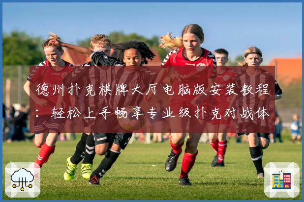 德州扑克棋牌大厅电脑版安装教程：轻松上手畅享专业级扑克对战体验