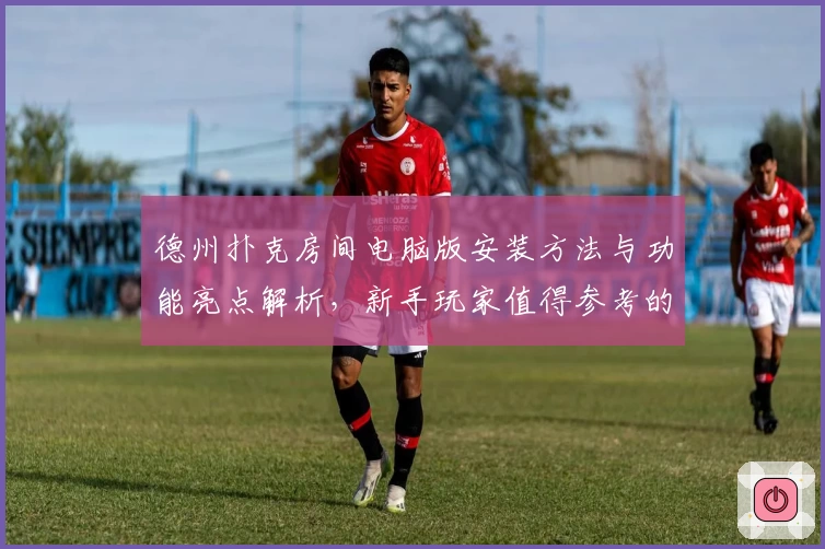 德州扑克房间电脑版安装方法与功能亮点解析，新手玩家值得参考的入门指南