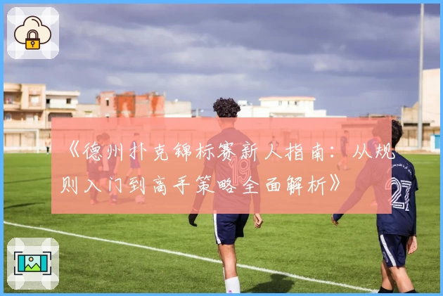 《德州扑克锦标赛新人指南：从规则入门到高手策略全面解析》