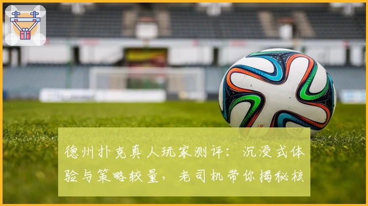 德州扑克真人玩家测评：沉浸式体验与策略较量，老司机带你揭秘核心玩法