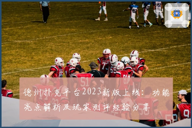 德州扑克平台2023新版上线:功能亮点解析及玩家测评经验分享