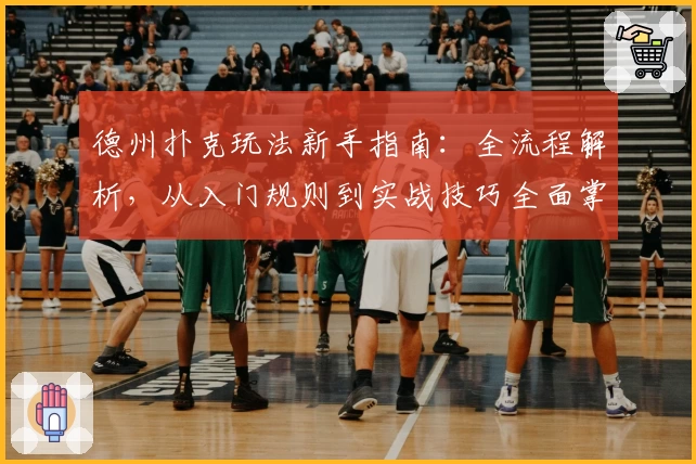 德州扑克玩法新手指南：全流程解析，从入门规则到实战技巧全面掌握