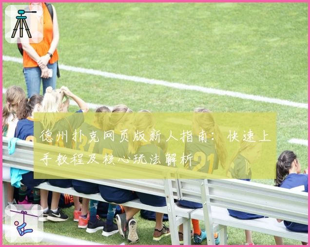 德州扑克网页版新人指南：快速上手教程及核心玩法解析