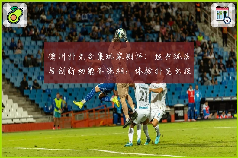 德州扑克合集玩家测评：经典玩法与创新功能齐亮相，体验扑克竞技新境界