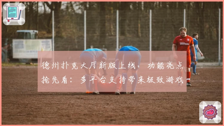 德州扑克大厅新版上线，功能亮点抢先看：多平台支持带来极致游戏体验