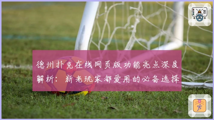 德州扑克在线网页版功能亮点深度解析：新老玩家都爱用的必备选择