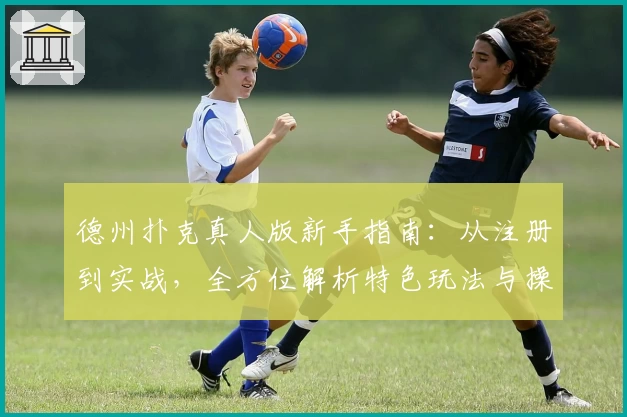 德州扑克真人版新手指南：从注册到实战，全方位解析特色玩法与操作技巧