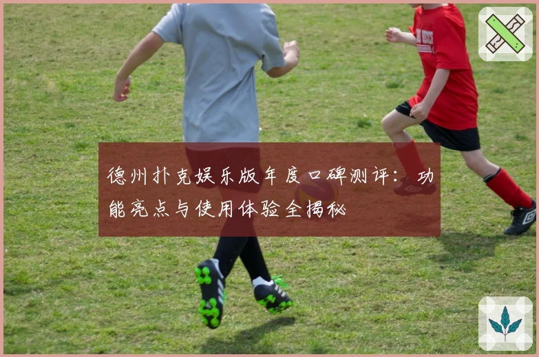 德州扑克娱乐版年度口碑测评：功能亮点与使用体验全揭秘