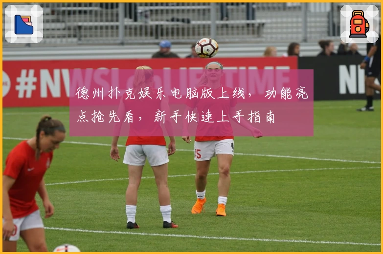 德州扑克娱乐电脑版上线，功能亮点抢先看，新手快速上手指南