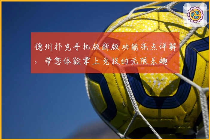 德州扑克手机版新版功能亮点详解，带您体验掌上竞技的无限乐趣