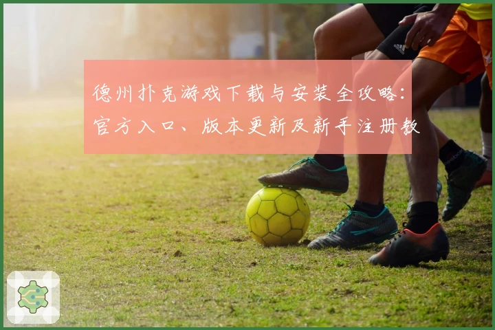 德州扑克游戏下载与安装全攻略：官方入口、版本更新及新手注册教程详解