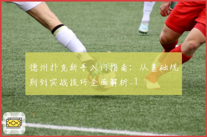 德州扑克新手入门指南：从基础规则到实战技巧全面解析_1