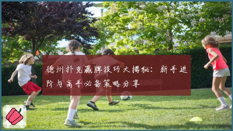 德州扑克赢牌技巧大揭秘：新手进阶与高手必备策略分享