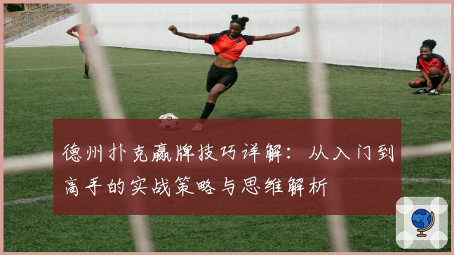 德州扑克赢牌技巧详解:从入门到高手的实战策略与思维解析