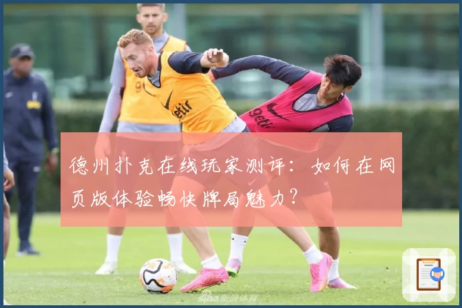 德州扑克在线玩家测评：如何在网页版体验畅快牌局魅力？