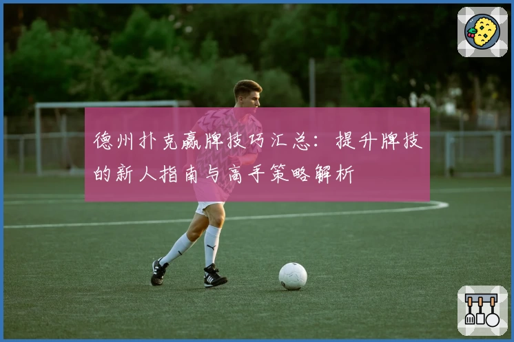 德州扑克赢牌技巧汇总：提升牌技的新人指南与高手策略解析