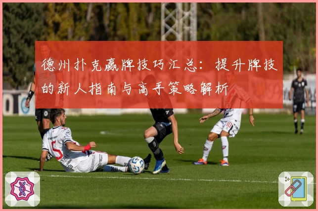 德州扑克赢牌技巧汇总：提升牌技的新人指南与高手策略解析