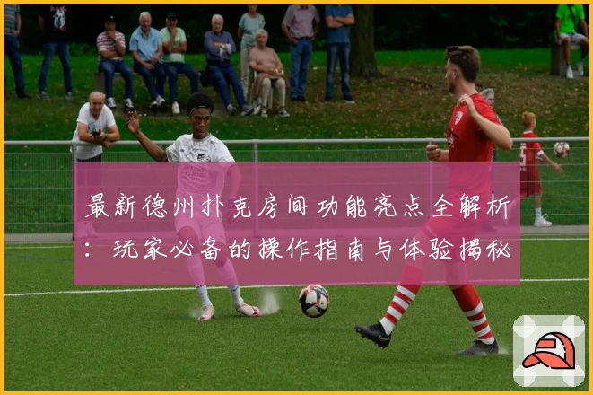 最新德州扑克房间功能亮点全解析：玩家必备的操作指南与体验揭秘